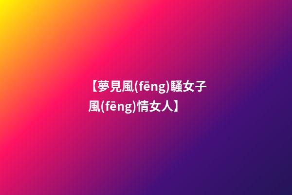 【夢見風(fēng)騷女子 風(fēng)情女人】